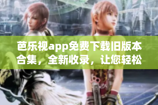 芭樂視app免費(fèi)下載舊版本合集，全新收錄，讓您輕松暢享！