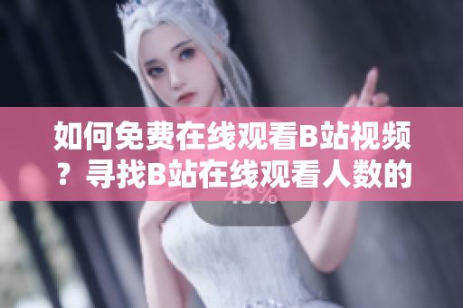 如何免費(fèi)在線觀看B站視頻？尋找B站在線觀看人數(shù)的正確方法