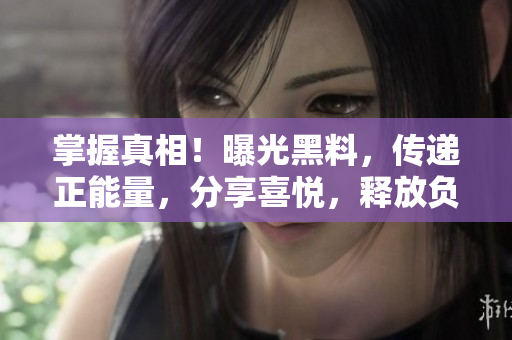 掌握真相！曝光黑料，傳遞正能量，分享喜悅，釋放負(fù)面情緒