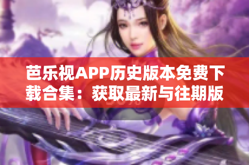 芭樂視APP歷史版本免費(fèi)下載合集：獲取最新與往期版本，無(wú)需費(fèi)用