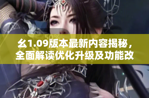 幺1.09版本最新內(nèi)容揭秘，全面解讀優(yōu)化升級及功能改進(jìn)