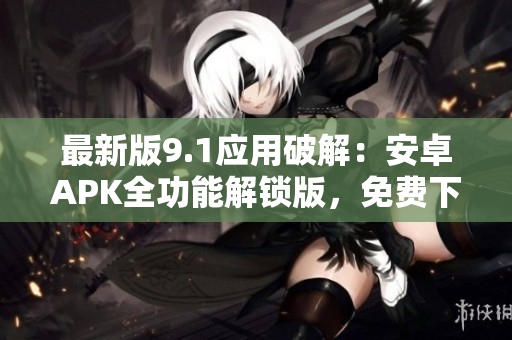 最新版9.1應(yīng)用破解：安卓APK全功能解鎖版，免費(fèi)下載享受無限體驗(yàn)