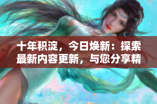 十年積淀，今日煥新：探索最新內(nèi)容更新，與您分享精彩文章
