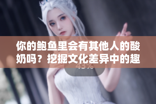 你的鮑魚里會有其他人的酸奶嗎？挖掘文化差異中的趣味碰撞