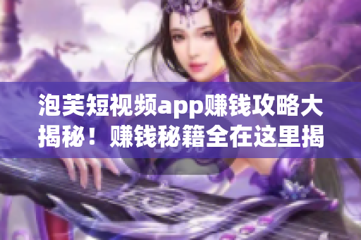 泡芙短視頻app賺錢攻略大揭秘！賺錢秘籍全在這里揭曉，教你輕松賺零花錢！