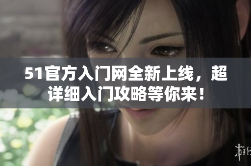 51官方入門網(wǎng)全新上線，超詳細(xì)入門攻略等你來！