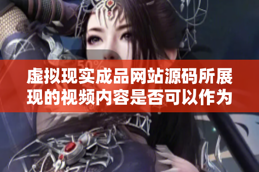 虛擬現(xiàn)實(shí)成品網(wǎng)站源碼所展現(xiàn)的視頻內(nèi)容是否可以作為來源？