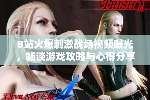 B站火爆刺激戰(zhàn)場視頻曝光，暢談游戲攻略與心得分享