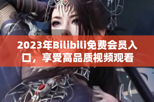 2023年Bilibili免費會員入口，享受高品質(zhì)視頻觀看