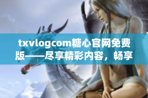 txvlogcom糖心官網(wǎng)免費(fèi)版——盡享精彩內(nèi)容，暢享獨(dú)特體驗(yàn)