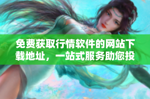 免費(fèi)獲取行情軟件的網(wǎng)站下載地址，一站式服務(wù)助您投資無憂