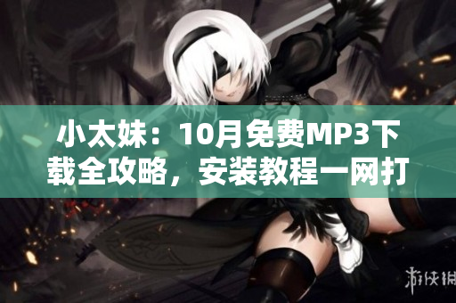 小太妹：10月免費(fèi)MP3下載全攻略，安裝教程一網(wǎng)打盡！雨季即將到來，你準(zhǔn)備好了嗎？