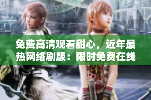 免費(fèi)高清觀看甜心，近年最熱網(wǎng)絡(luò)劇版：限時(shí)免費(fèi)在線觀看，高清影院體驗(yàn)，絕不能錯(cuò)過