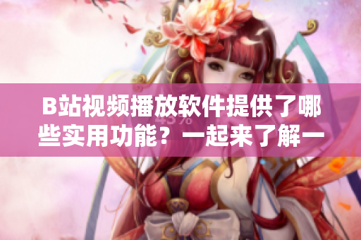 B站視頻播放軟件提供了哪些實(shí)用功能？一起來了解一下