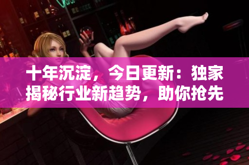十年沉淀，今日更新：獨家揭秘行業(yè)新趨勢，助你搶先一步