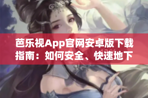 芭樂視App官網(wǎng)安卓版下載指南：如何安全、快速地下載芭樂視App？