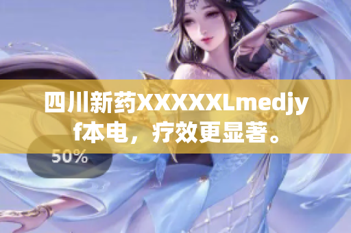 四川新藥XXXXXLmedjyf本電，療效更顯著。