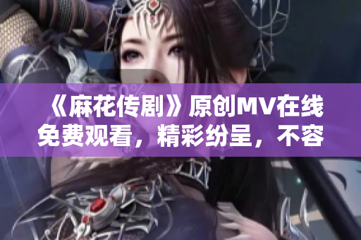 《麻花傳劇》原創(chuàng)MV在線免費觀看，精彩紛呈，不容錯過