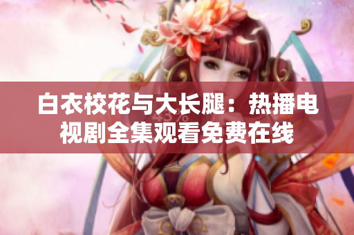 白衣?；ㄅc大長腿：熱播電視劇全集觀看免費(fèi)在線