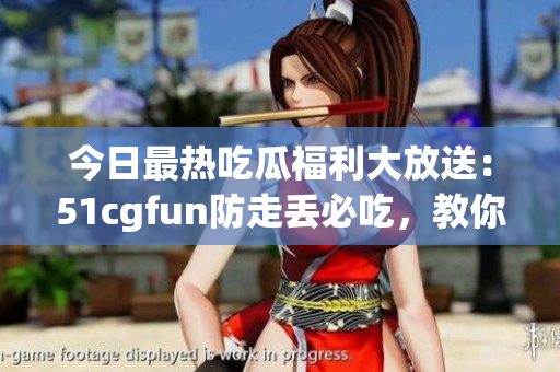今日最熱吃瓜福利大放送：51cgfun防走丟必吃，教你玩轉(zhuǎn)美食新潮流