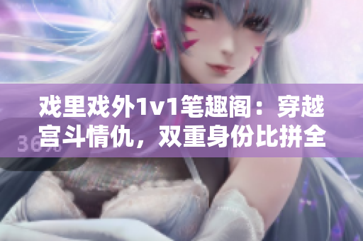 戲里戲外1v1筆趣閣：穿越宮斗情仇，雙重身份比拼全新篇章