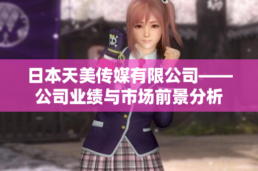 日本天美傳媒有限公司——公司業(yè)績與市場前景分析