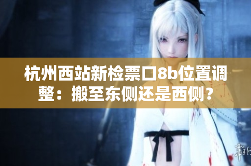 杭州西站新檢票口8b位置調(diào)整：搬至東側(cè)還是西側(cè)？