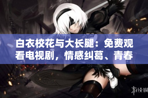 白衣?；ㄅc大長腿：免費(fèi)觀看電視劇，情感糾葛、青春成長，精彩劇情感動人心