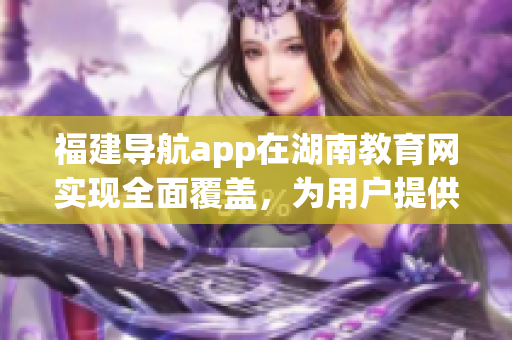 福建導(dǎo)航app在湖南教育網(wǎng)實(shí)現(xiàn)全面覆蓋，為用戶(hù)提供更便捷的導(dǎo)航服務(wù)