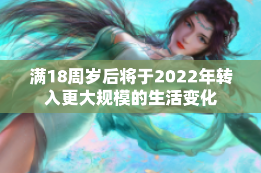 滿(mǎn)18周歲后將于2022年轉(zhuǎn)入更大規(guī)模的生活變化