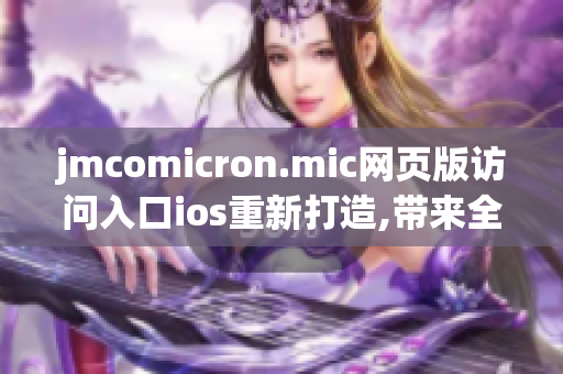 jmcomicron.mic網(wǎng)頁(yè)版訪(fǎng)問(wèn)入口ios重新打造,帶來(lái)全新體驗(yàn)
