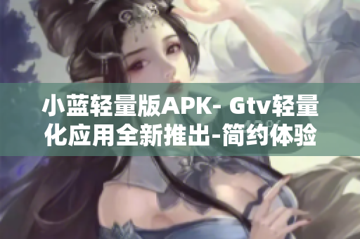 小藍(lán)輕量版APK- Gtv輕量化應(yīng)用全新推出-簡約體驗(yàn)享受 
