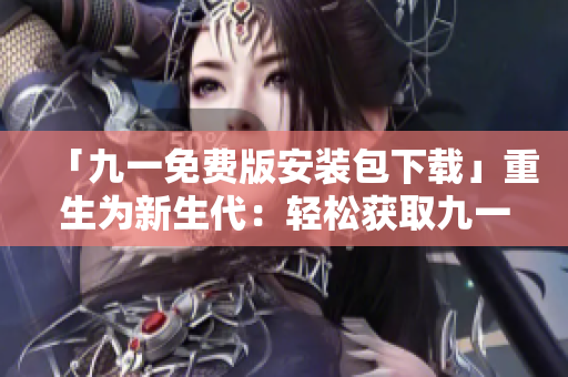 「九一免費(fèi)版安裝包下載」重生為新生代：輕松獲取九一免費(fèi)版安裝包，享受暢快的下載體驗(yàn)。