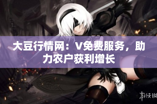 大豆行情網(wǎng)：V免費(fèi)服務(wù)，助力農(nóng)戶(hù)獲利增長(zhǎng)