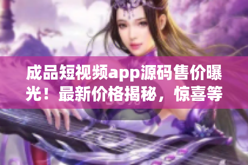 成品短視頻app源碼售價曝光！最新價格揭秘，驚喜等你發(fā)現(xiàn)