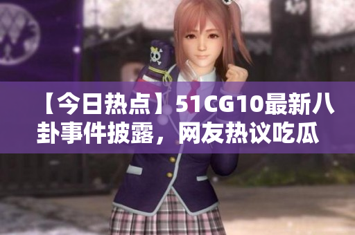【今日熱點】51CG10最新八卦事件披露，網(wǎng)友熱議吃瓜大事件