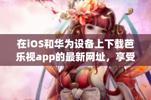 在iOS和華為設(shè)備上下載芭樂視app的最新網(wǎng)址，享受高清視頻和精彩節(jié)目