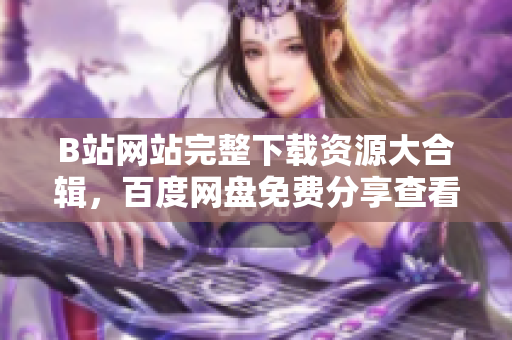 B站網(wǎng)站完整下載資源大合輯，百度網(wǎng)盤免費(fèi)分享查看教程。