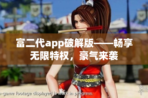富二代app破解版——暢享無(wú)限特權(quán)，豪氣來(lái)襲