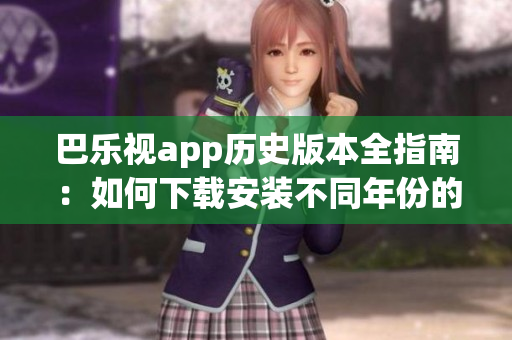 巴樂視app歷史版本全指南：如何下載安裝不同年份的舊版應(yīng)用？