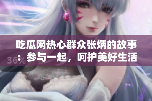 吃瓜網(wǎng)熱心群眾張炳的故事：參與一起，呵護(hù)美好生活