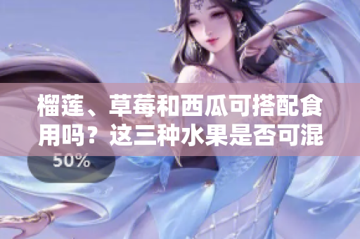 榴蓮、草莓和西瓜可搭配食用嗎？這三種水果是否可混合食用？