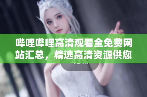 嗶哩嗶哩高清觀看全免費(fèi)網(wǎng)站匯總，精選高清資源供您在線觀看