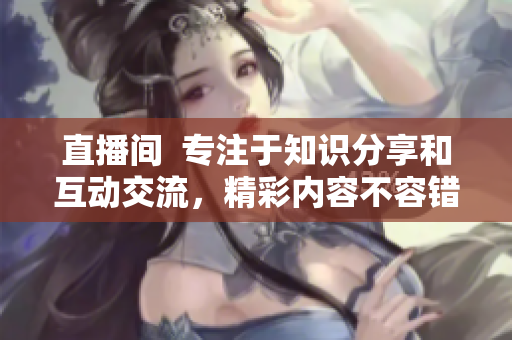 直播間  專注于知識分享和互動交流，精彩內(nèi)容不容錯過