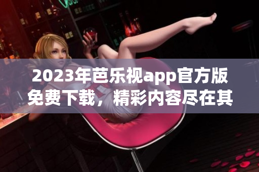 2023年芭樂(lè)視app官方版免費(fèi)下載，精彩內(nèi)容盡在其中