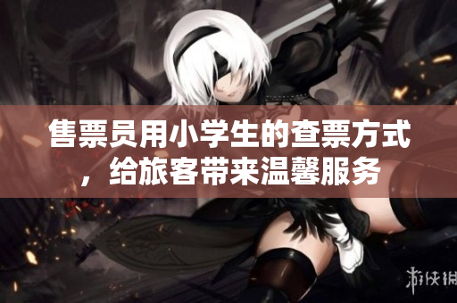 售票員用小學(xué)生的查票方式，給旅客帶來(lái)溫馨服務(wù)