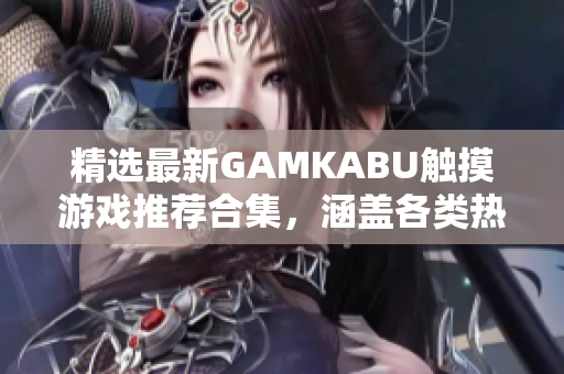 精選最新GAMKABU觸摸游戲推薦合集，涵蓋各類(lèi)熱門(mén)游戲，性能卓越暢玩體驗(yàn)獲取攻略不用愁