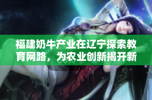福建奶牛產(chǎn)業(yè)在遼寧探索教育網(wǎng)路，為農(nóng)業(yè)創(chuàng)新揭開(kāi)新篇章