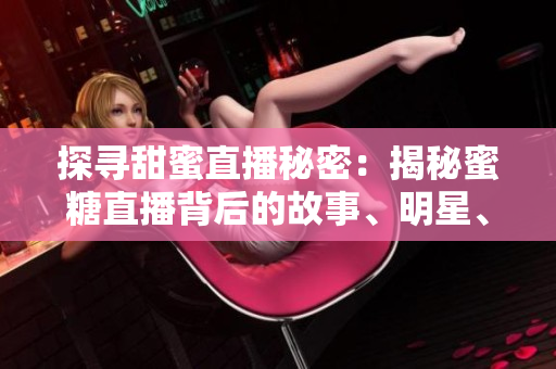 探尋甜蜜直播秘密：揭秘蜜糖直播背后的故事、明星、粉絲及商業(yè)模式