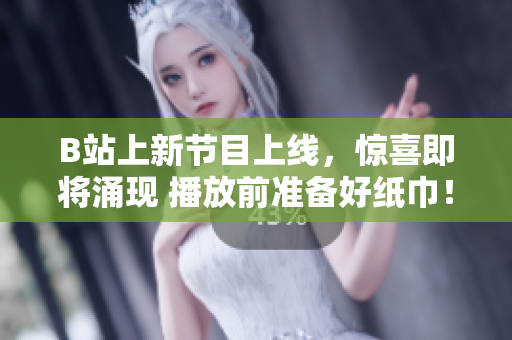 B站上新節(jié)目上線，驚喜即將涌現(xiàn) 播放前準(zhǔn)備好紙巾！
